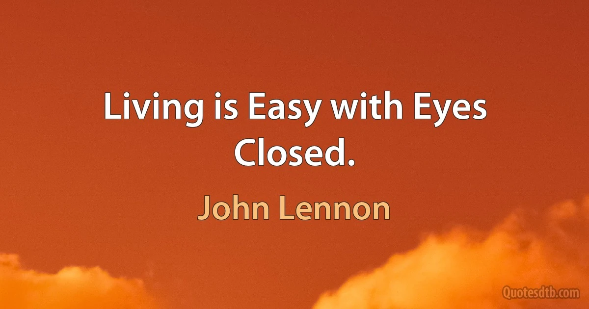 Living is Easy with Eyes Closed. (John Lennon)