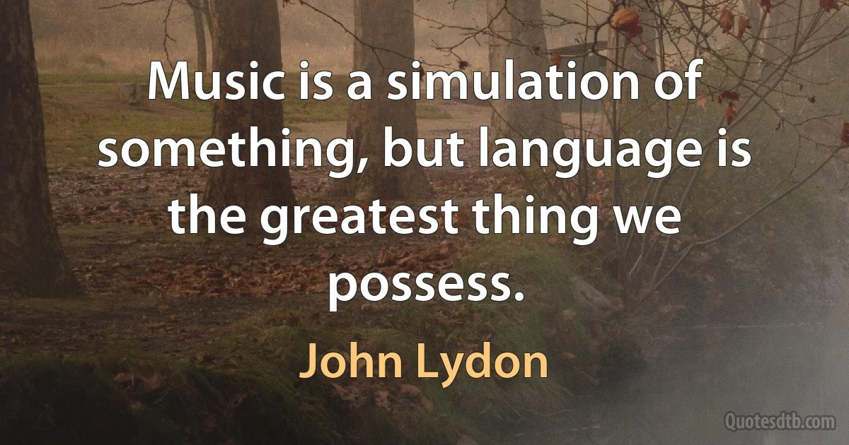 Music is a simulation of something, but language is the greatest thing we possess. (John Lydon)