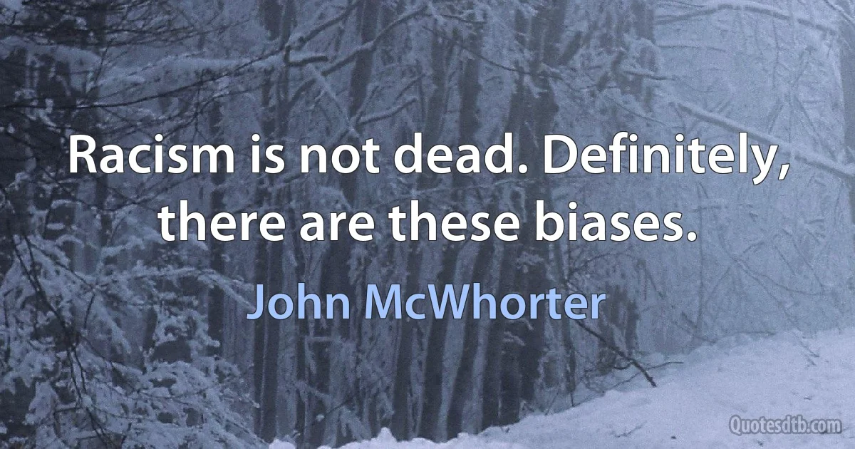 Racism is not dead. Definitely, there are these biases. (John McWhorter)