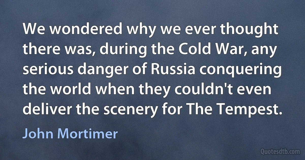 We wondered why we ever thought there was, during the Cold War, any serious danger of Russia conquering the world when they couldn't even deliver the scenery for The Tempest. (John Mortimer)