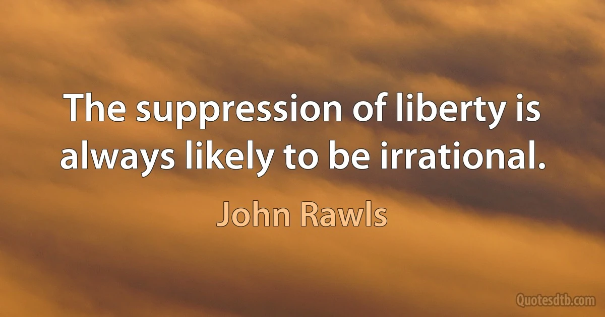 The suppression of liberty is always likely to be irrational. (John Rawls)