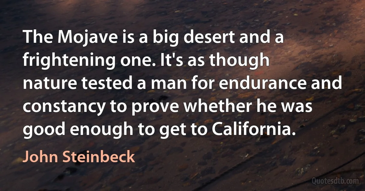 The Mojave is a big desert and a frightening one. It's as though nature tested a man for endurance and constancy to prove whether he was good enough to get to California. (John Steinbeck)