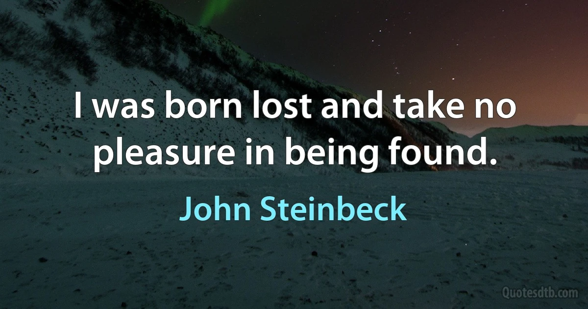 I was born lost and take no pleasure in being found. (John Steinbeck)