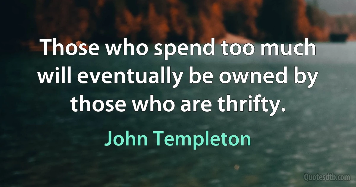 Those who spend too much will eventually be owned by those who are thrifty. (John Templeton)