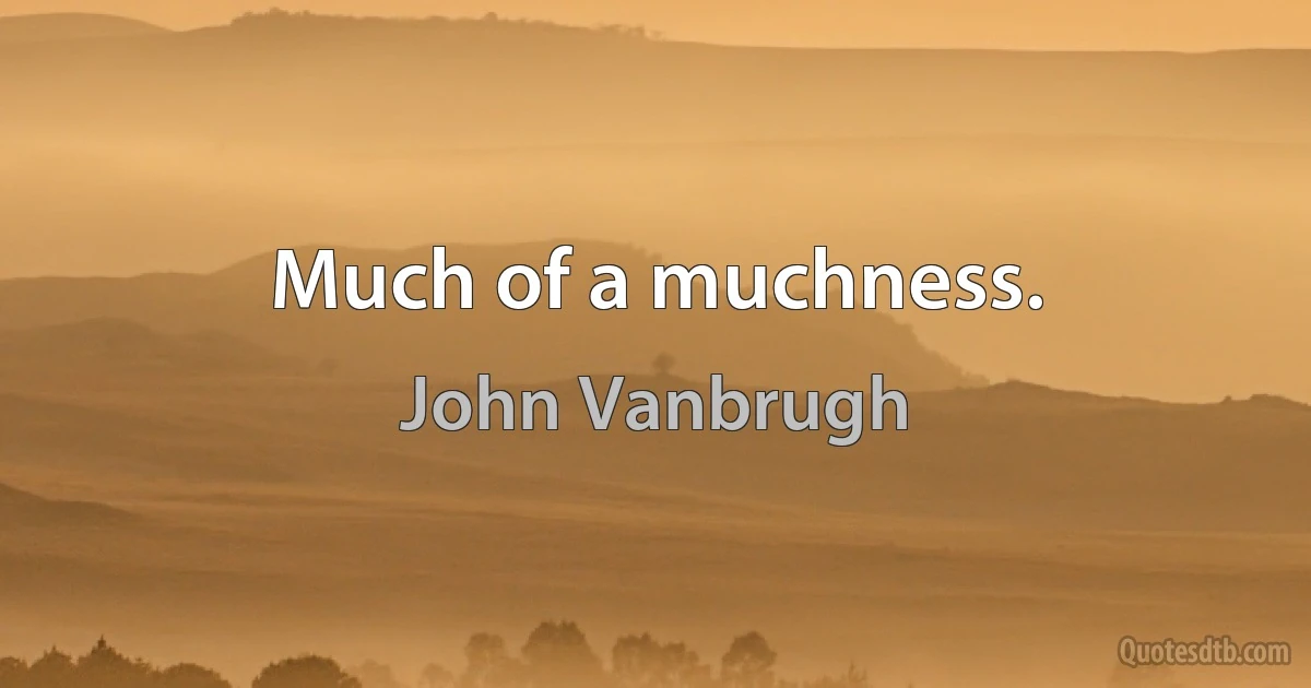 Much of a muchness. (John Vanbrugh)