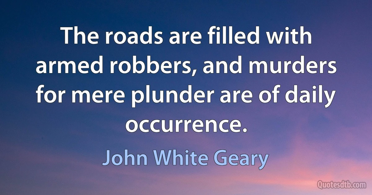 The roads are filled with armed robbers, and murders for mere plunder are of daily occurrence. (John White Geary)