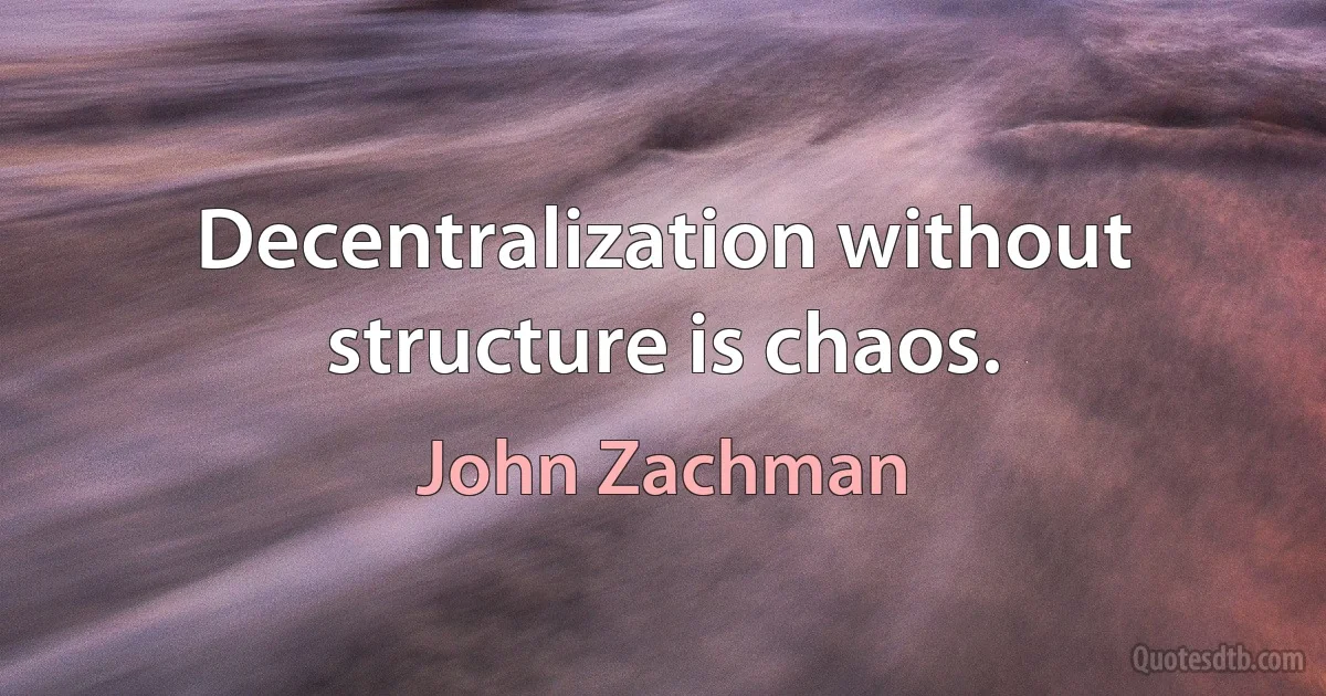 Decentralization without structure is chaos. (John Zachman)