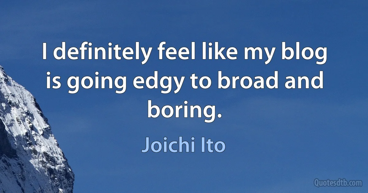 I definitely feel like my blog is going edgy to broad and boring. (Joichi Ito)