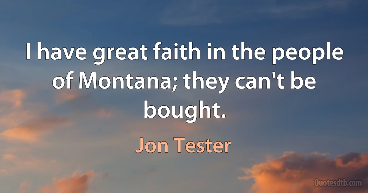 I have great faith in the people of Montana; they can't be bought. (Jon Tester)