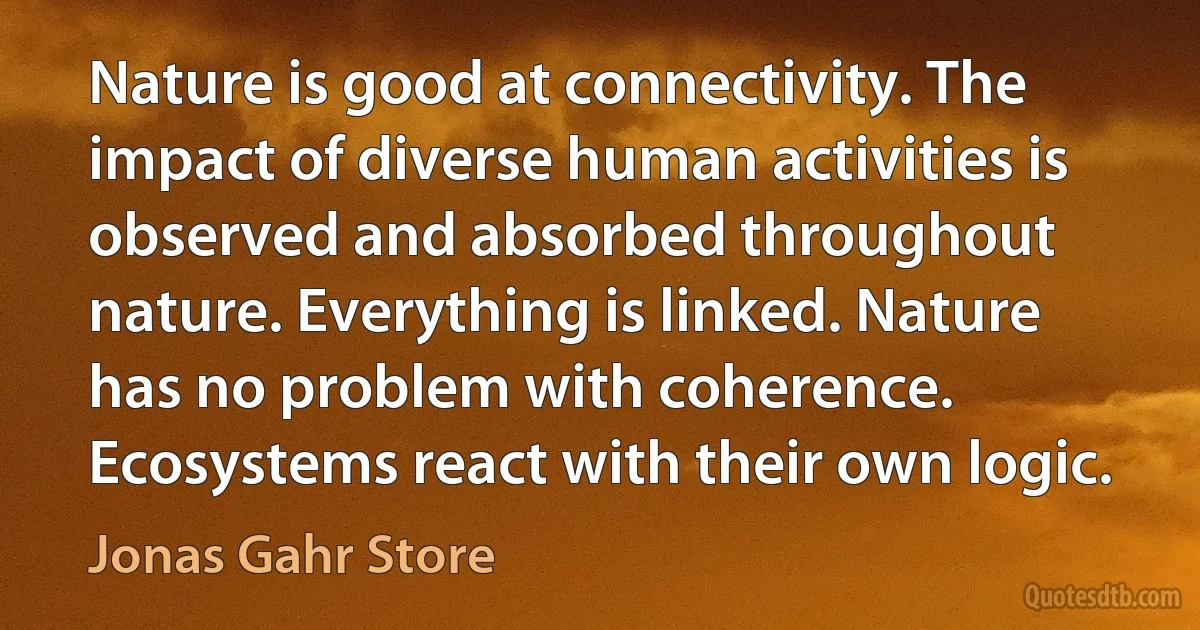 Nature is good at connectivity. The impact of diverse human activities is observed and absorbed throughout nature. Everything is linked. Nature has no problem with coherence. Ecosystems react with their own logic. (Jonas Gahr Store)