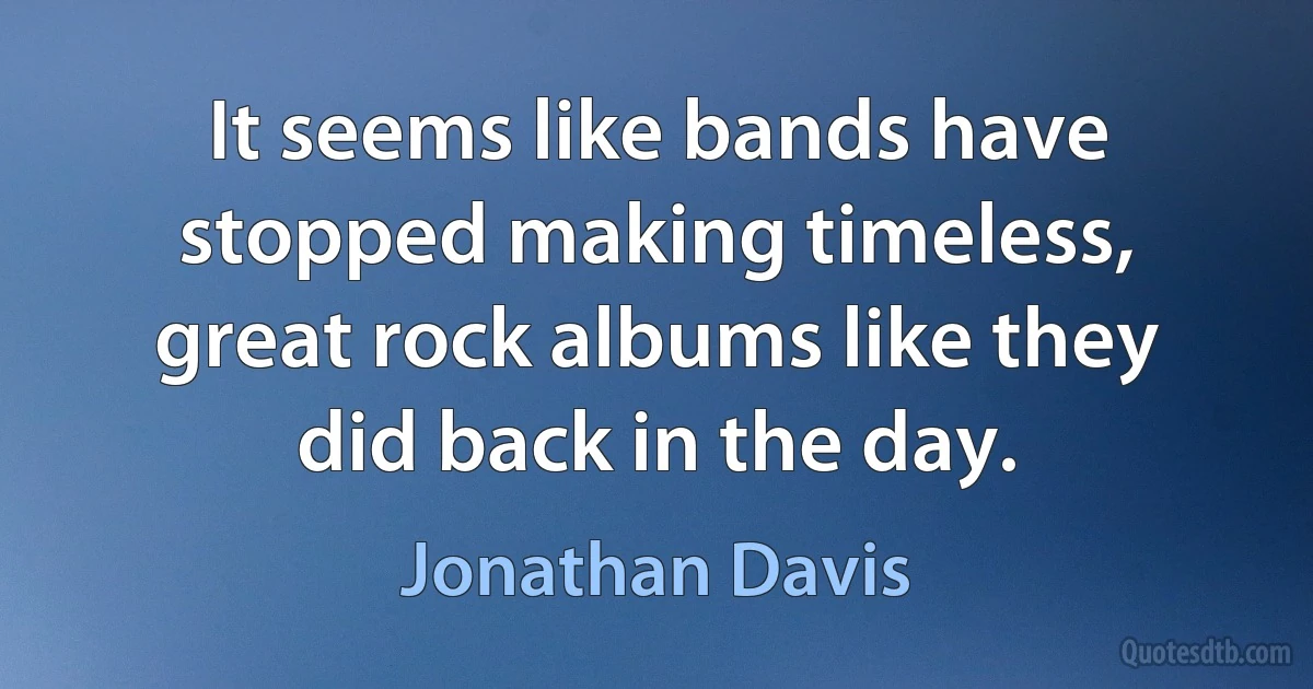 It seems like bands have stopped making timeless, great rock albums like they did back in the day. (Jonathan Davis)