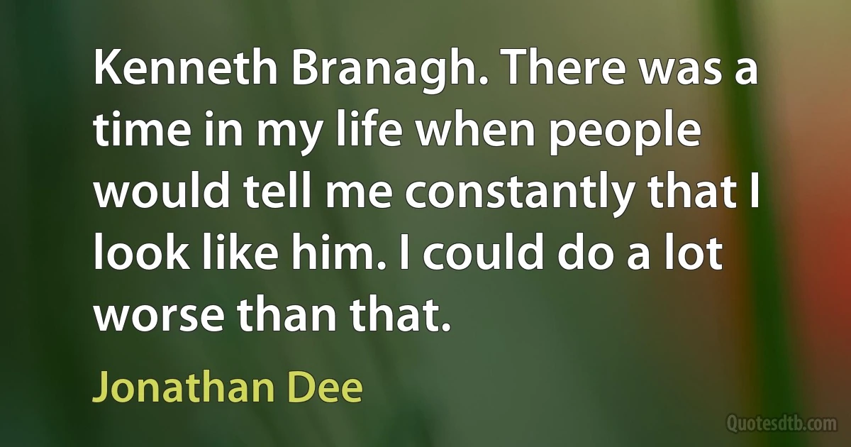 Kenneth Branagh. There was a time in my life when people would tell me constantly that I look like him. I could do a lot worse than that. (Jonathan Dee)