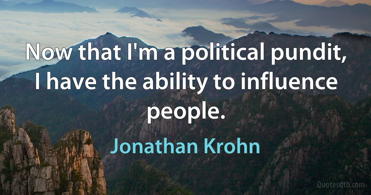 Now that I'm a political pundit, I have the ability to influence people. (Jonathan Krohn)