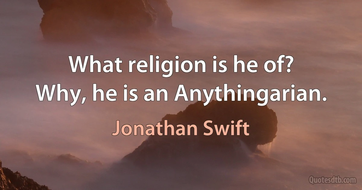 What religion is he of?
Why, he is an Anythingarian. (Jonathan Swift)