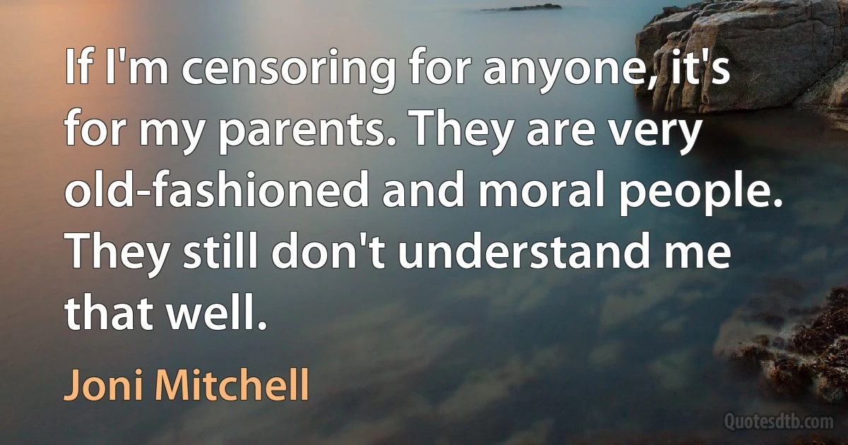 If I'm censoring for anyone, it's for my parents. They are very old-fashioned and moral people. They still don't understand me that well. (Joni Mitchell)