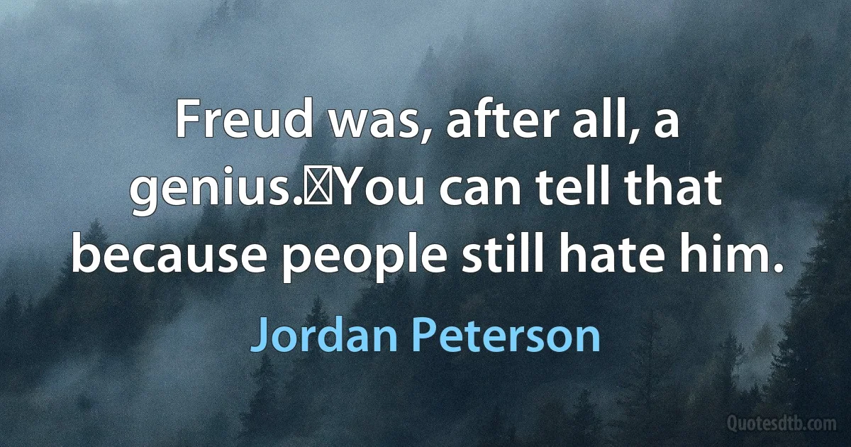 Freud was, after all, a genius. You can tell that because people still hate him. (Jordan Peterson)