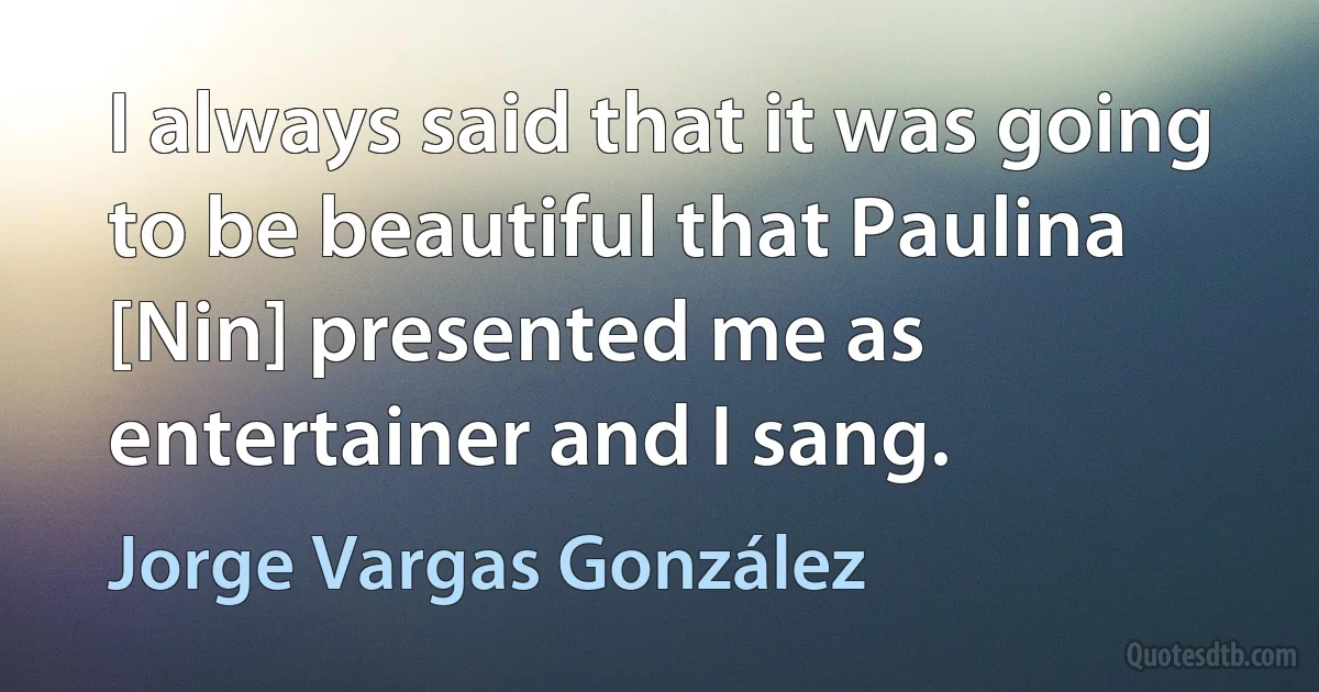 I always said that it was going to be beautiful that Paulina [Nin] presented me as entertainer and I sang. (Jorge Vargas González)