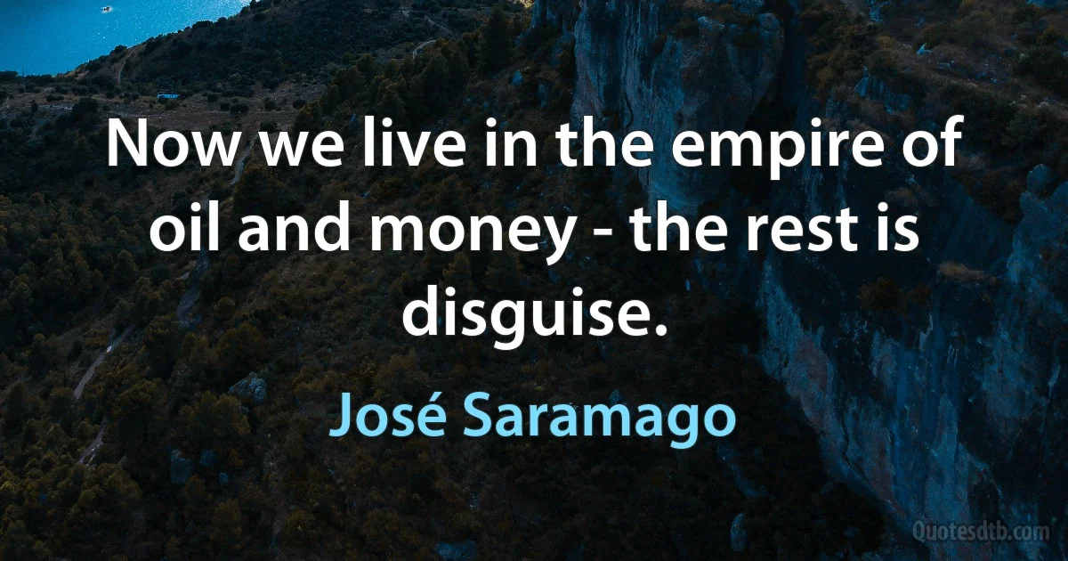 Now we live in the empire of oil and money - the rest is disguise. (José Saramago)