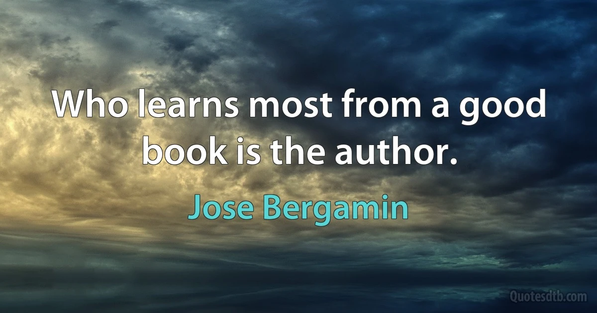 Who learns most from a good book is the author. (Jose Bergamin)