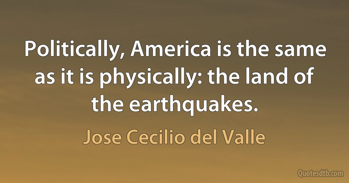 Politically, America is the same as it is physically: the land of the earthquakes. (Jose Cecilio del Valle)