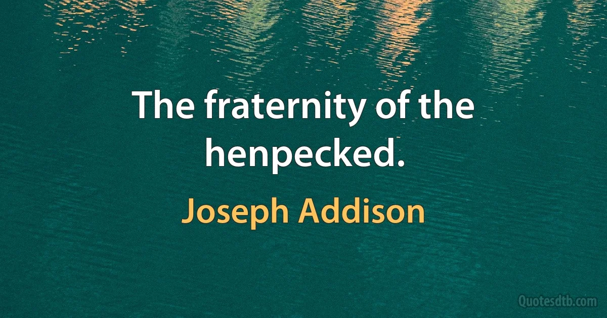 The fraternity of the henpecked. (Joseph Addison)