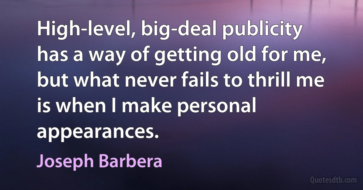 High-level, big-deal publicity has a way of getting old for me, but what never fails to thrill me is when I make personal appearances. (Joseph Barbera)