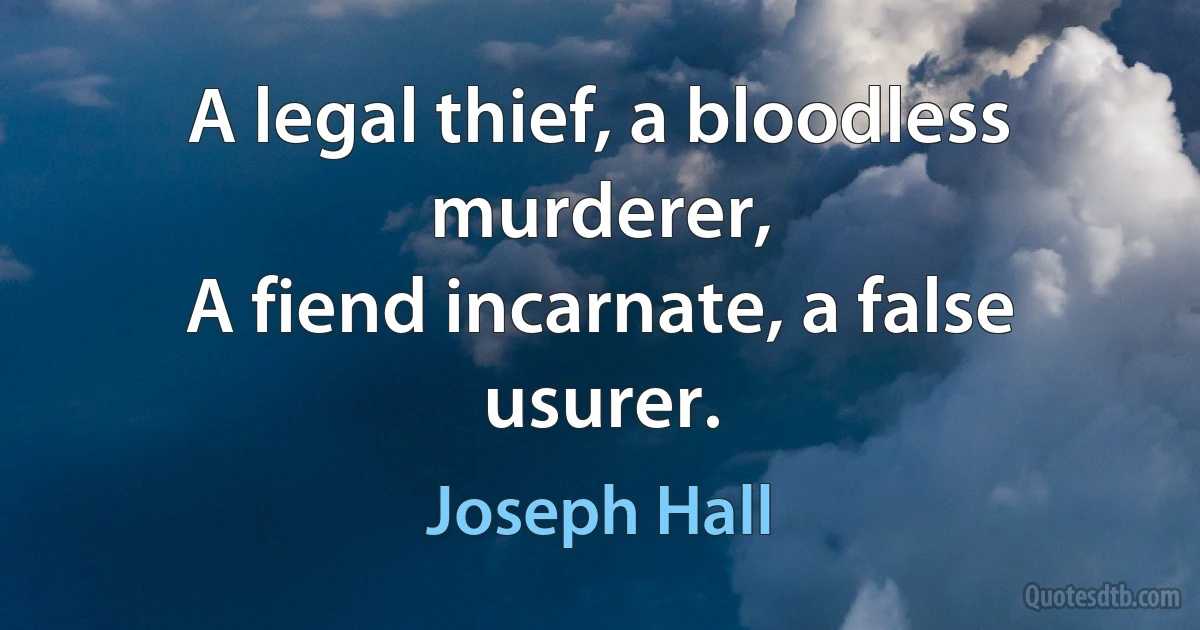 A legal thief, a bloodless murderer,
A fiend incarnate, a false usurer. (Joseph Hall)