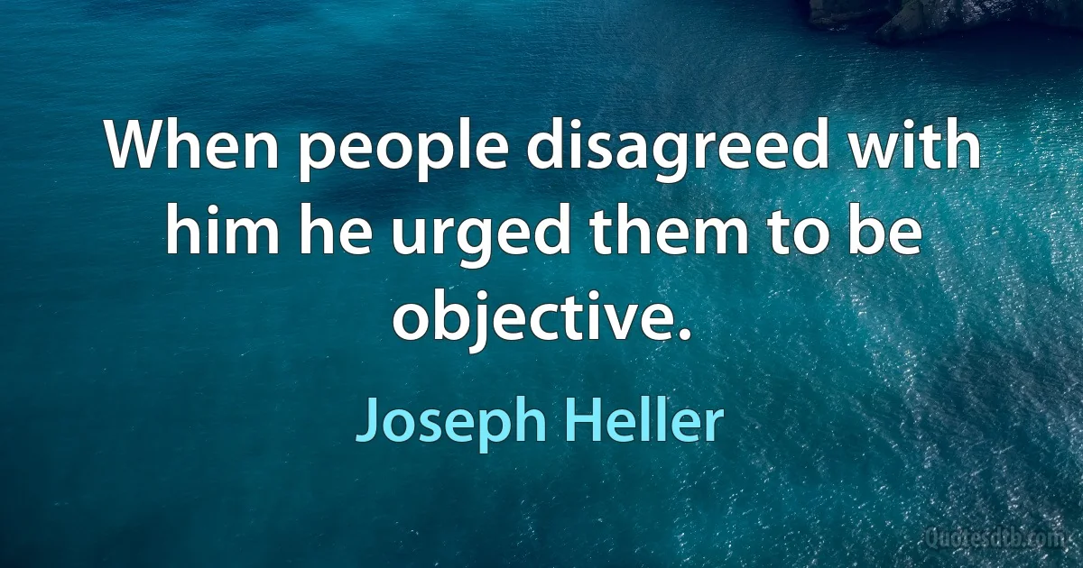 When people disagreed with him he urged them to be objective. (Joseph Heller)