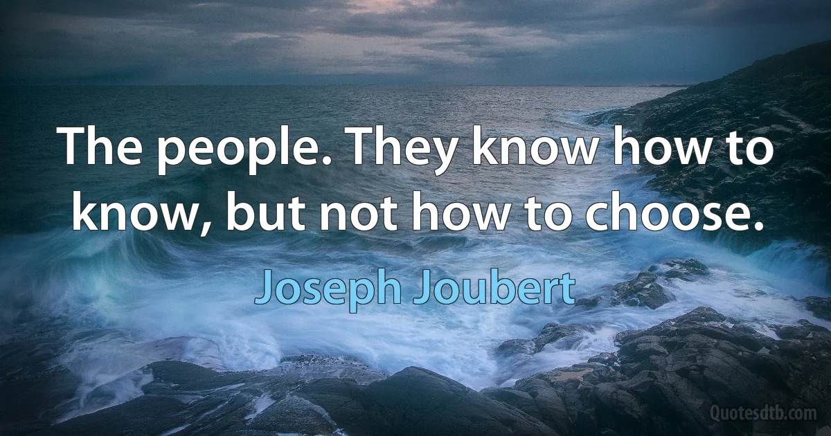 The people. They know how to know, but not how to choose. (Joseph Joubert)