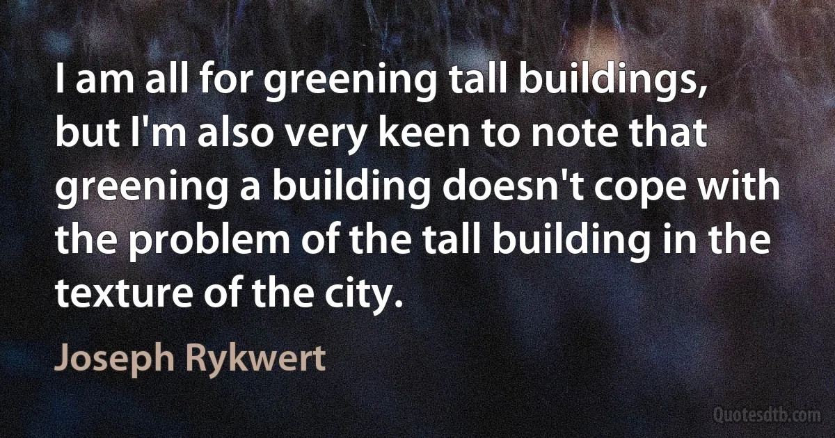 I am all for greening tall buildings, but I'm also very keen to note that greening a building doesn't cope with the problem of the tall building in the texture of the city. (Joseph Rykwert)