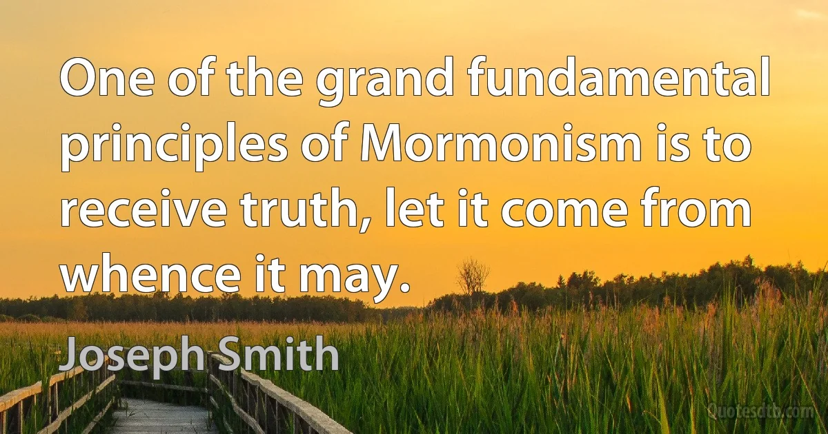 One of the grand fundamental principles of Mormonism is to receive truth, let it come from whence it may. (Joseph Smith)