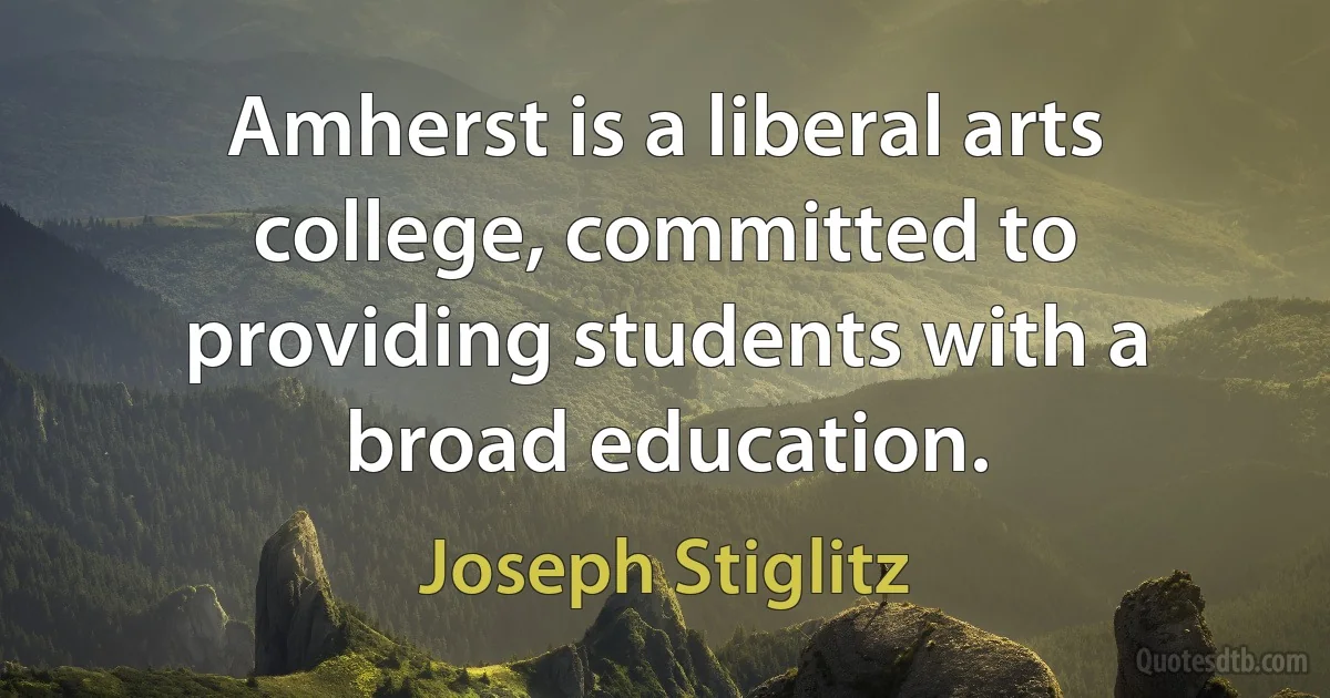 Amherst is a liberal arts college, committed to providing students with a broad education. (Joseph Stiglitz)