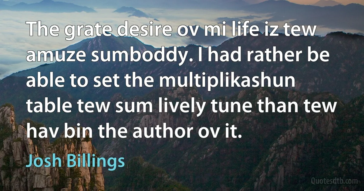 The grate desire ov mi life iz tew amuze sumboddy. I had rather be able to set the multiplikashun table tew sum lively tune than tew hav bin the author ov it. (Josh Billings)