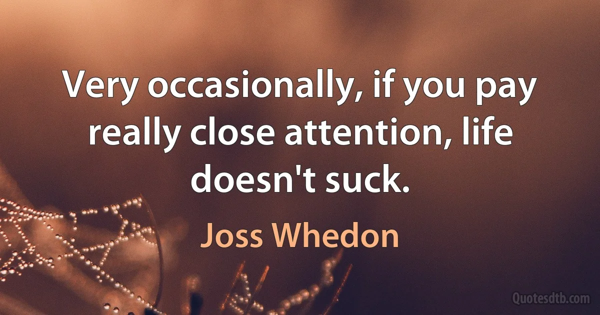 Very occasionally, if you pay really close attention, life doesn't suck. (Joss Whedon)