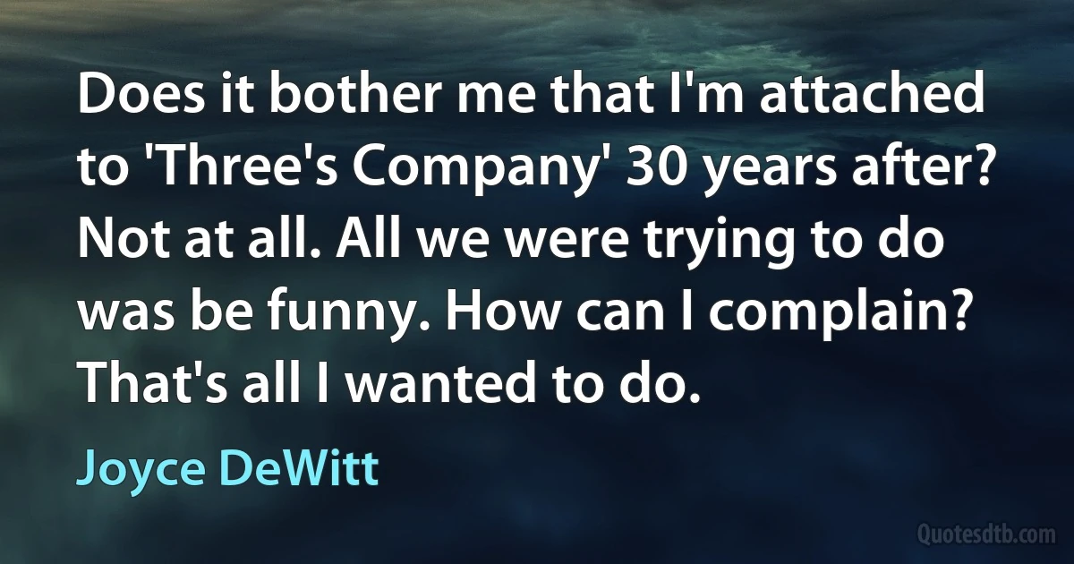 Does it bother me that I'm attached to 'Three's Company' 30 years after? Not at all. All we were trying to do was be funny. How can I complain? That's all I wanted to do. (Joyce DeWitt)