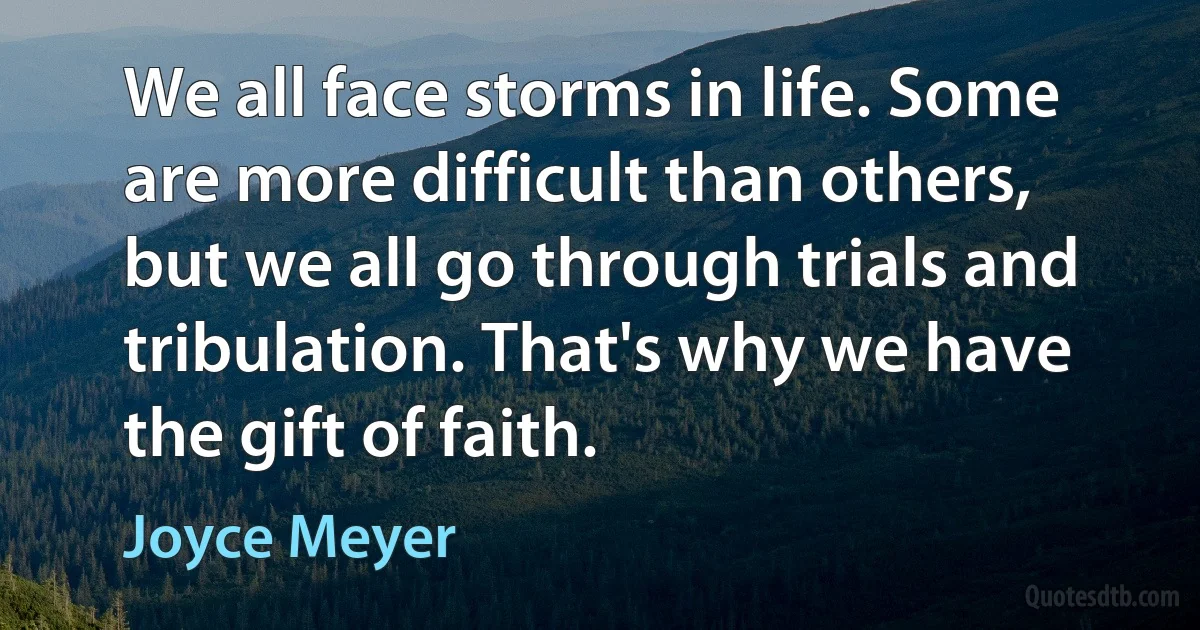 We all face storms in life. Some are more difficult than others, but we all go through trials and tribulation. That's why we have the gift of faith. (Joyce Meyer)