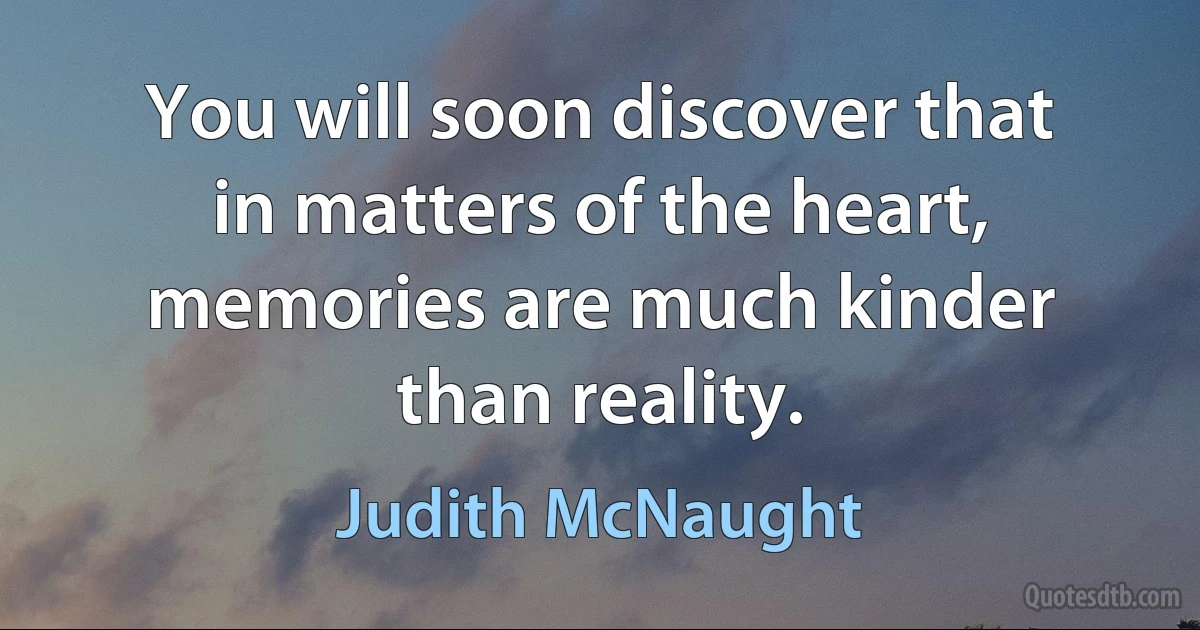 You will soon discover that in matters of the heart, memories are much kinder than reality. (Judith McNaught)