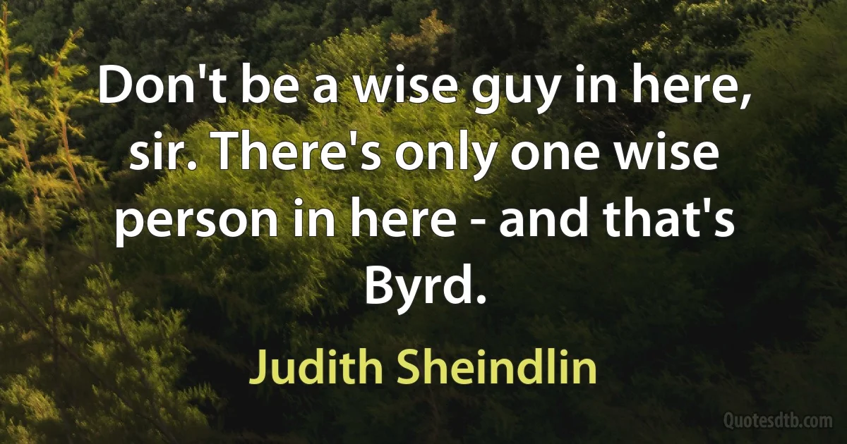 Don't be a wise guy in here, sir. There's only one wise person in here - and that's Byrd. (Judith Sheindlin)