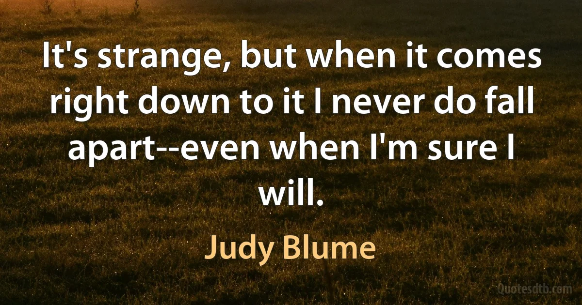 It's strange, but when it comes right down to it I never do fall apart--even when I'm sure I will. (Judy Blume)