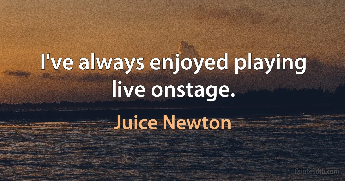 I've always enjoyed playing live onstage. (Juice Newton)