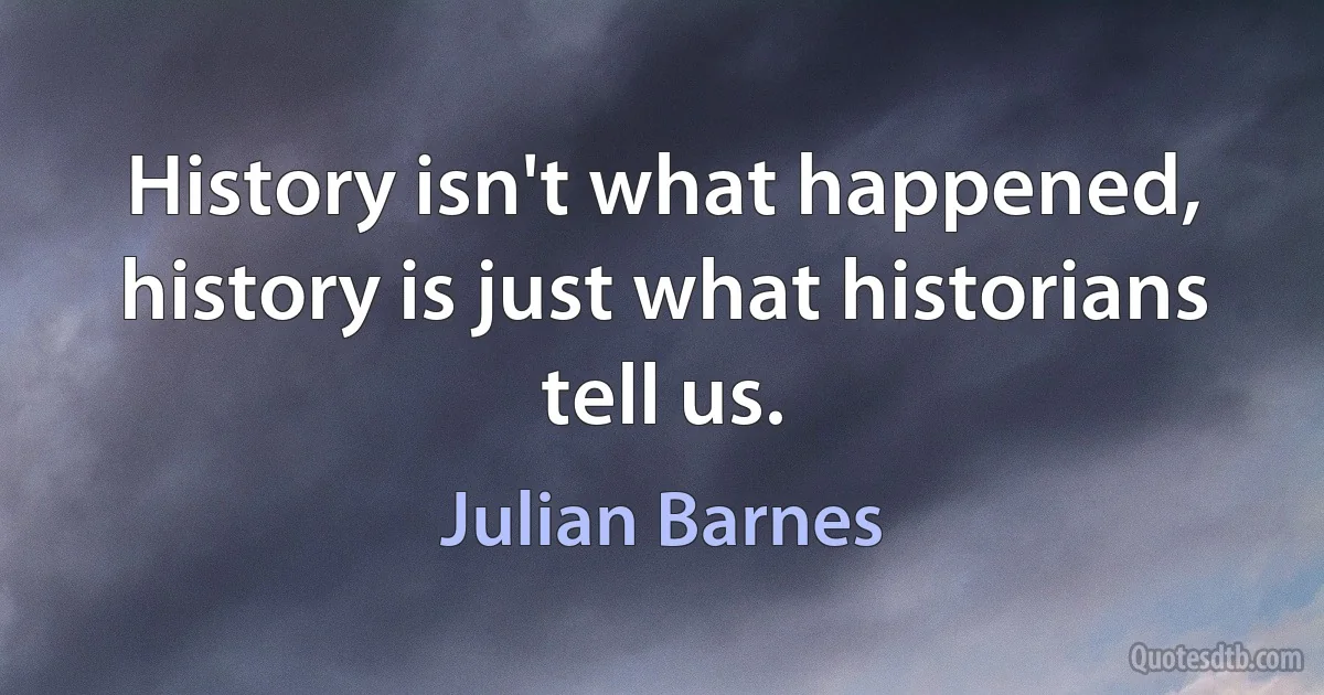 History isn't what happened, history is just what historians tell us. (Julian Barnes)