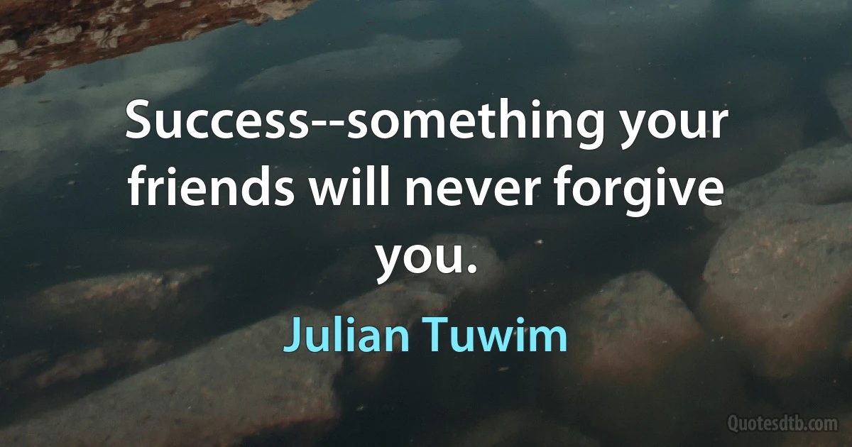 Success--something your friends will never forgive you. (Julian Tuwim)