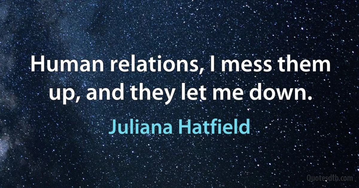 Human relations, I mess them up, and they let me down. (Juliana Hatfield)