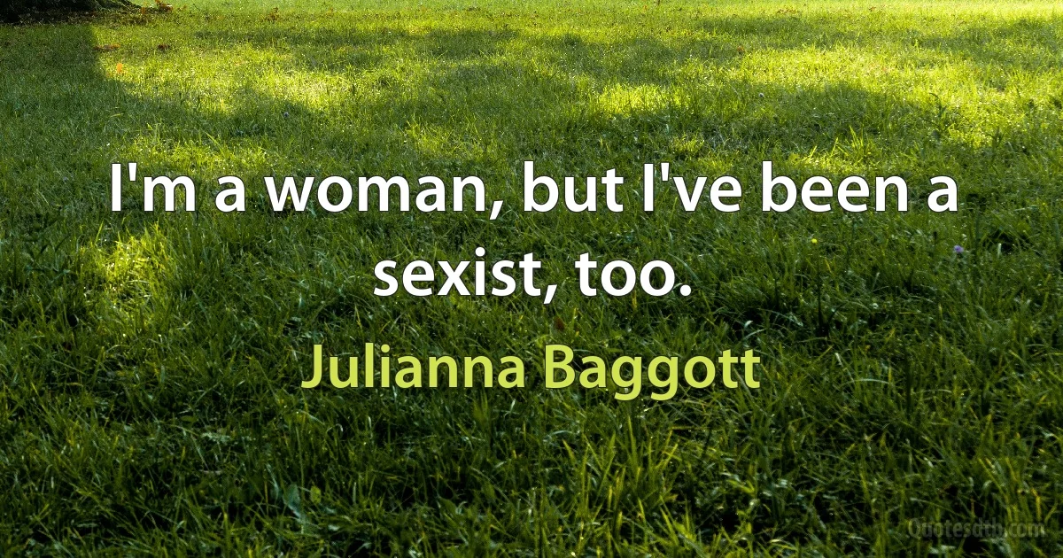 I'm a woman, but I've been a sexist, too. (Julianna Baggott)