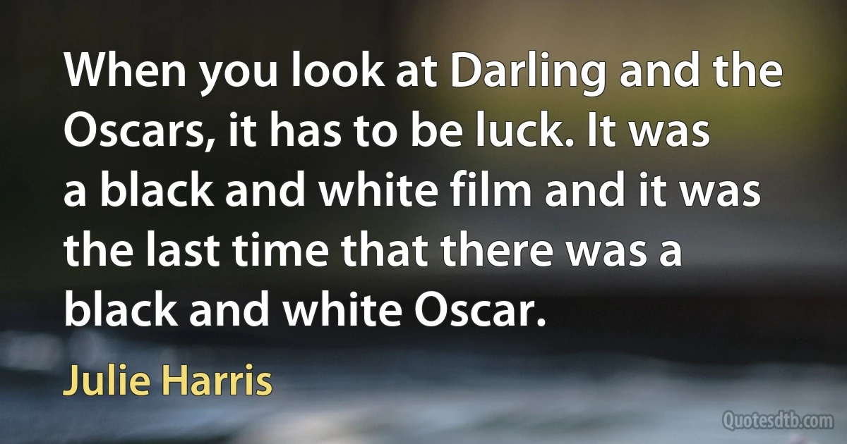 When you look at Darling and the Oscars, it has to be luck. It was a black and white film and it was the last time that there was a black and white Oscar. (Julie Harris)