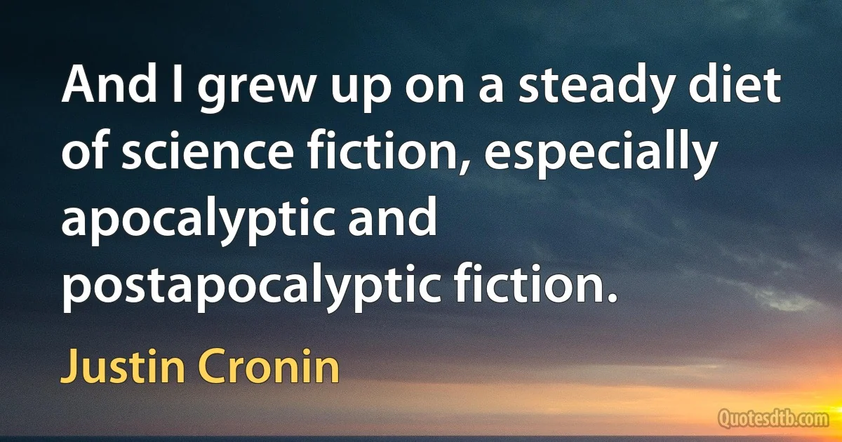 And I grew up on a steady diet of science fiction, especially apocalyptic and postapocalyptic fiction. (Justin Cronin)