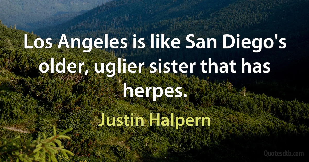 Los Angeles is like San Diego's older, uglier sister that has herpes. (Justin Halpern)