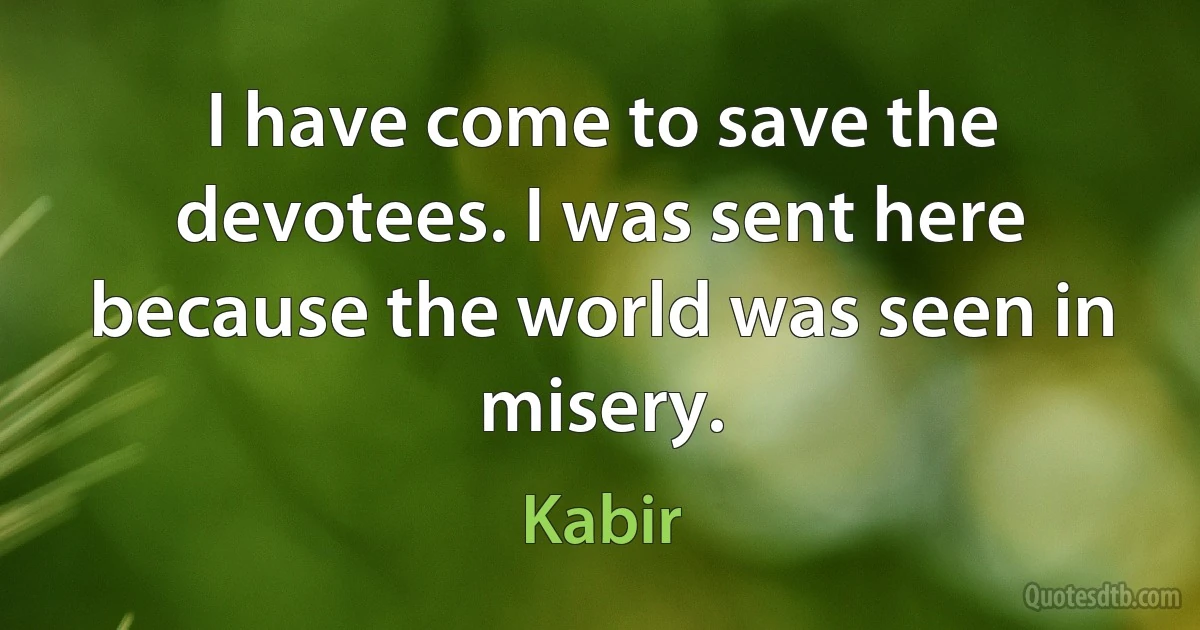 I have come to save the devotees. I was sent here because the world was seen in misery. (Kabir)