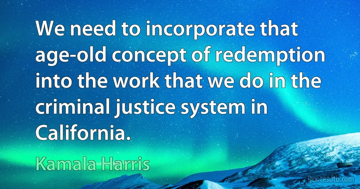 We need to incorporate that age-old concept of redemption into the work that we do in the criminal justice system in California. (Kamala Harris)