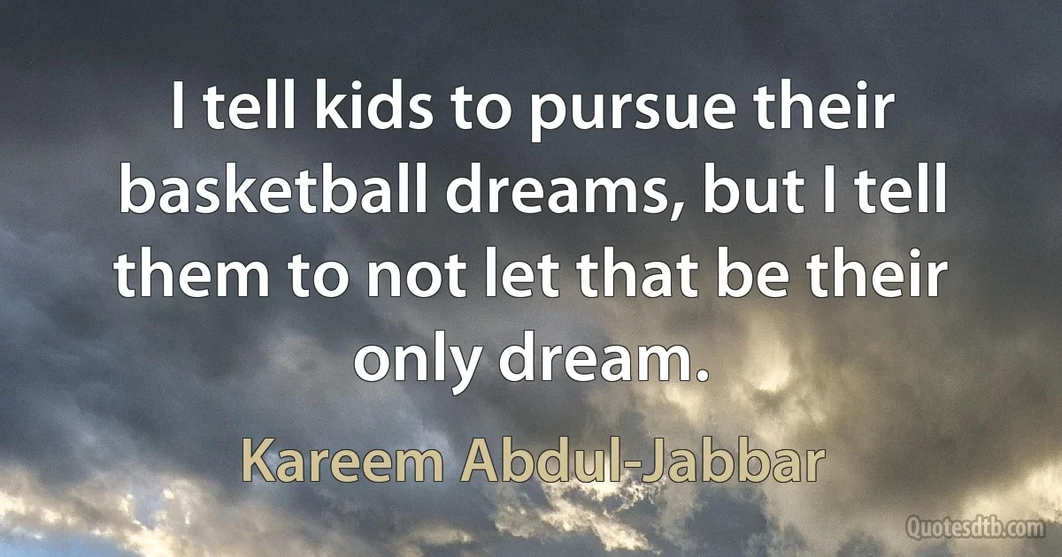 I tell kids to pursue their basketball dreams, but I tell them to not let that be their only dream. (Kareem Abdul-Jabbar)